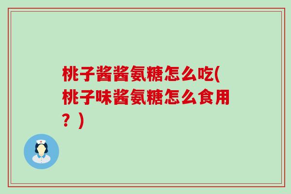 桃子酱酱氨糖怎么吃(桃子味酱氨糖怎么食用？)-第1张图片-氨糖科普网