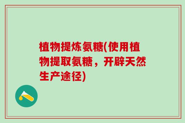 植物提炼氨糖(使用植物提取氨糖，开辟天然生产途径)-第1张图片-氨糖科普网