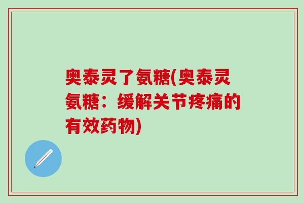 奥泰灵了氨糖(奥泰灵氨糖:缓解关节疼痛的有效药物)-第1张图片-氨糖科普网 奥泰灵了氨糖(奥泰灵氨糖:缓解关节疼痛的有效药物)-第1张图片-氨糖科普网