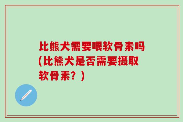 比熊犬需要喂软骨素吗(比熊犬是否需要摄取软骨素?)-第1张图片-氨糖科普网 比熊犬需要喂软骨素吗(比熊犬是否需要摄取软骨素?)-第1张图片-氨糖科普网