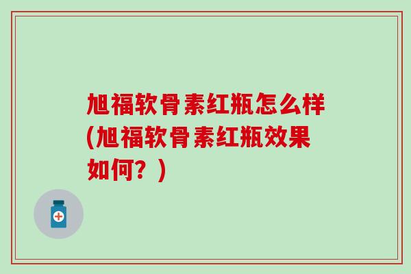 旭福软骨素红瓶怎么样(旭福软骨素红瓶效果如何?)-第1张图片-氨糖科普网 旭福软骨素红瓶怎么样(旭福软骨素红瓶效果如何?)-第1张图片-氨糖科普网