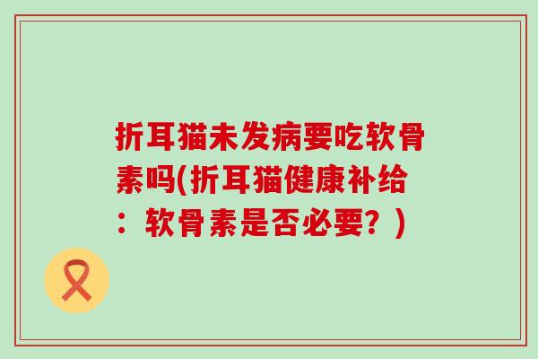 折耳猫未发病要吃软骨素吗(折耳猫健康补给：软骨素是否必要？)-第1张图片-氨糖科普网