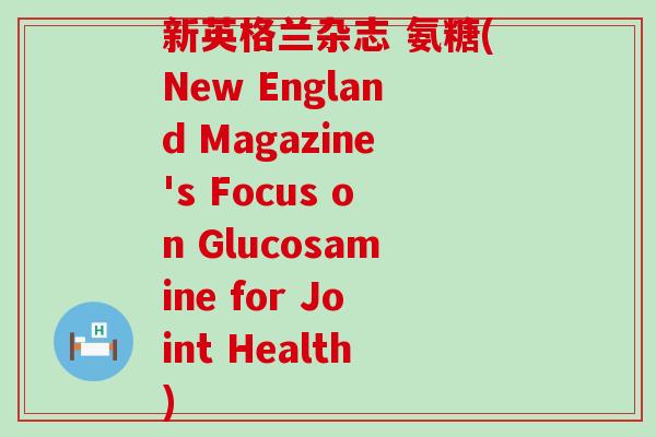新英格兰杂志 氨糖(New England Magazine's Focus on Glucosamine for Joint Health)-第1张图片-氨糖科普网 新英格兰杂志 氨糖(New England Magazine's Focus on Glucosamine for Joint Health)-第1张图片-氨糖科普网