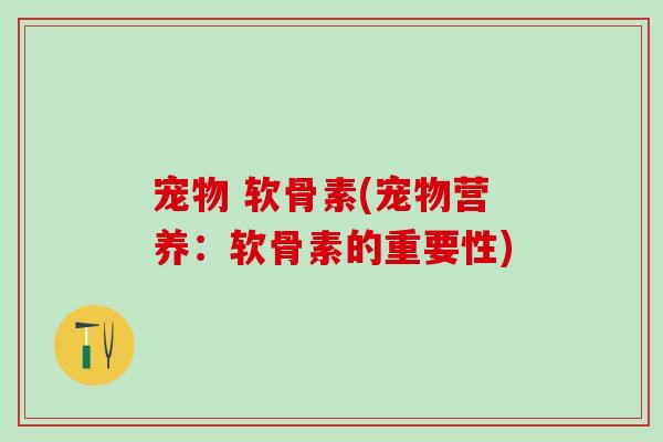 宠物 软骨素(宠物营养：软骨素的重要性)-第1张图片-氨糖科普网
