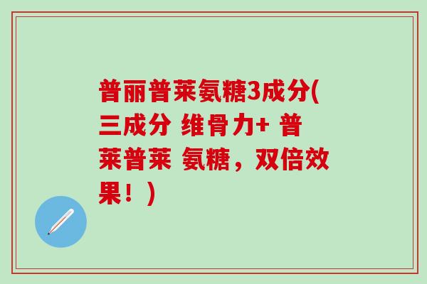 普丽普莱氨糖3成分(三成分 维骨力+ 普莱普莱 氨糖,双倍效果!)-第1张图片-氨糖科普网 普丽普莱氨糖3成分(三成分 维骨力+ 普莱普莱 氨糖,双倍效果!)-第1张图片-氨糖科普网