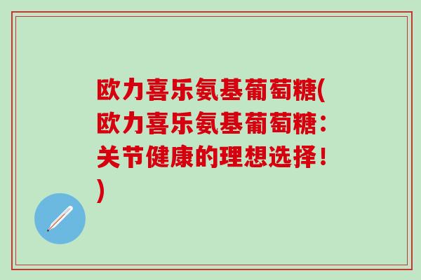 欧力喜乐氨基葡萄糖(欧力喜乐氨基葡萄糖：关节健康的理想选择！)-第1张图片-氨糖科普网