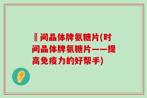 時间晶体牌氨糖片(时间晶体牌氨糖片——提高免疫力的好帮手)-第1张图片-氨糖科普网 時间晶体牌氨糖片(时间晶体牌氨糖片——提高免疫力的好帮手)-第1张图片-氨糖科普网