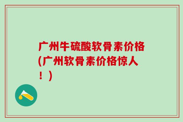 广州牛硫酸软骨素价格(广州软骨素价格惊人！)-第1张图片-氨糖科普网