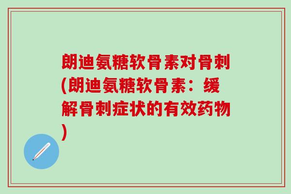朗迪氨糖软骨素对骨刺(朗迪氨糖软骨素:缓解骨刺症状的有效药物)-第1张图片-氨糖科普网 朗迪氨糖软骨素对骨刺(朗迪氨糖软骨素:缓解骨刺症状的有效药物)-第1张图片-氨糖科普网
