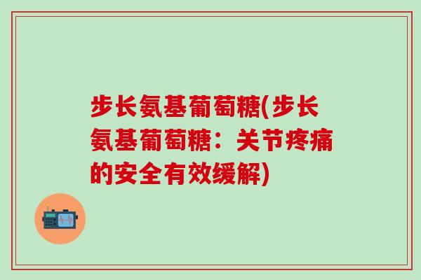 步长氨基葡萄糖(步长氨基葡萄糖:关节疼痛的安全有效缓解)-第1张图片-氨糖科普网 步长氨基葡萄糖(步长氨基葡萄糖:关节疼痛的安全有效缓解)-第1张图片-氨糖科普网