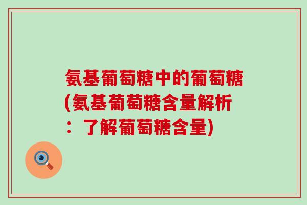 氨基葡萄糖中的葡萄糖(氨基葡萄糖含量解析：了解葡萄糖含量)-第1张图片-氨糖科普网
