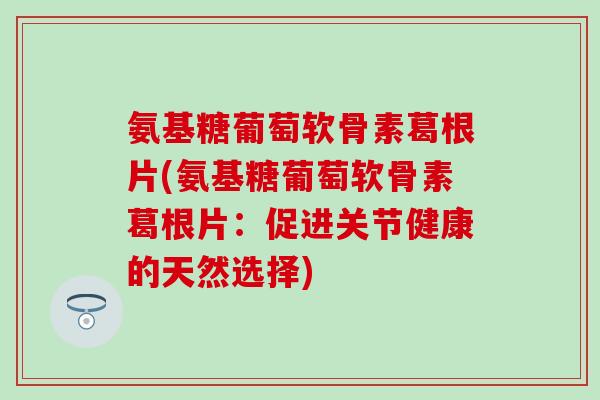 氨基糖葡萄软骨素葛根片(氨基糖葡萄软骨素葛根片:促进关节健康的天然选择)-第1张图片-氨糖科普网 氨基糖葡萄软骨素葛根片(氨基糖葡萄软骨素葛根片:促进关节健康的天然选择)-第1张图片-氨糖科普网