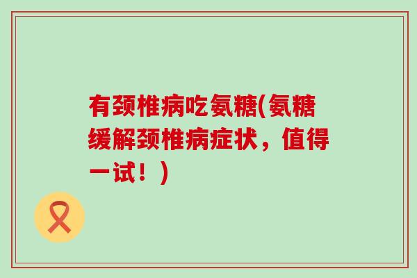 有颈椎病吃氨糖(氨糖缓解颈椎病症状,值得一试!)-第1张图片-氨糖科普网 有颈椎病吃氨糖(氨糖缓解颈椎病症状,值得一试!)-第1张图片-氨糖科普网