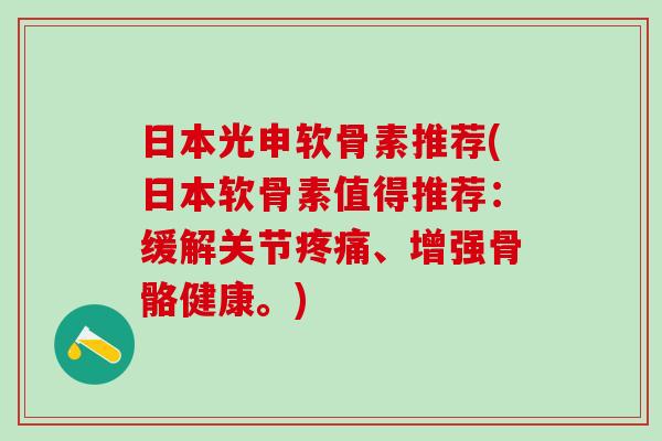 日本光申软骨素推荐(日本软骨素值得推荐:缓解关节疼痛、增强骨骼健康。)-第1张图片-氨糖科普网 日本光申软骨素推荐(日本软骨素值得推荐:缓解关节疼痛、增强骨骼健康。)-第1张图片-氨糖科普网