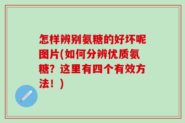 怎样辨别氨糖的好坏呢图片(如何分辨优质氨糖?这里有四个有效方法!)-第1张图片-氨糖科普网 怎样辨别氨糖的好坏呢图片(如何分辨优质氨糖?这里有四个有效方法!)-第1张图片-氨糖科普网