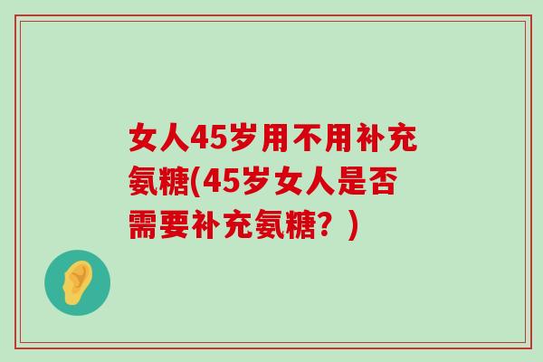 女人45岁用不用补充氨糖(45岁女人是否需要补充氨糖?)-第1张图片-氨糖科普网 女人45岁用不用补充氨糖(45岁女人是否需要补充氨糖?)-第1张图片-氨糖科普网