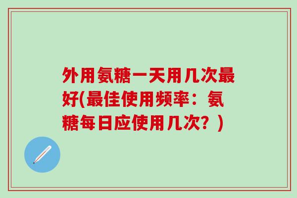 外用氨糖一天用几次最好(最佳使用频率:氨糖每日应使用几次?)-第1张图片-氨糖科普网 外用氨糖一天用几次最好(最佳使用频率:氨糖每日应使用几次?)-第1张图片-氨糖科普网