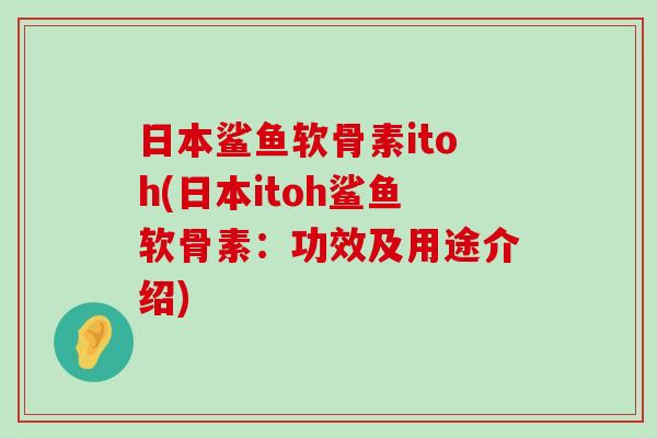 日本鲨鱼软骨素itoh(日本itoh鲨鱼软骨素:功效及用途介绍)-第1张图片-氨糖科普网 日本鲨鱼软骨素itoh(日本itoh鲨鱼软骨素:功效及用途介绍)-第1张图片-氨糖科普网