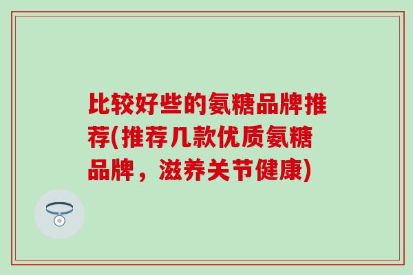 比较好些的氨糖品牌推荐(推荐几款优质氨糖品牌,滋养关节健康)-第1张图片-氨糖科普网 比较好些的氨糖品牌推荐(推荐几款优质氨糖品牌,滋养关节健康)-第1张图片-氨糖科普网