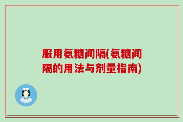 服用氨糖间隔(氨糖间隔的用法与剂量指南)-第1张图片-氨糖科普网 服用氨糖间隔(氨糖间隔的用法与剂量指南)-第1张图片-氨糖科普网