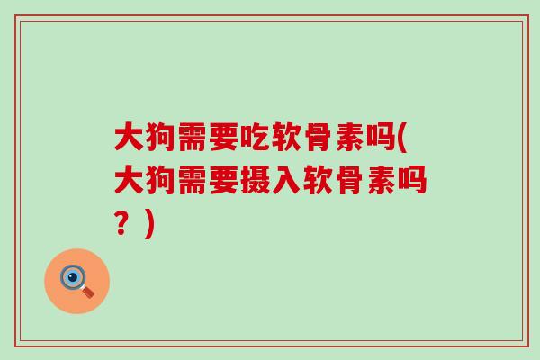 大狗需要吃软骨素吗(大狗需要摄入软骨素吗?)-第1张图片-氨糖科普网 大狗需要吃软骨素吗(大狗需要摄入软骨素吗?)-第1张图片-氨糖科普网
