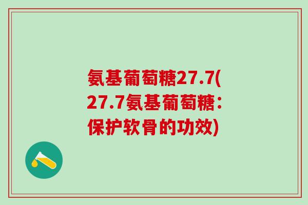 氨基葡萄糖27.7(27.7氨基葡萄糖:保护软骨的功效)-第1张图片-氨糖科普网 氨基葡萄糖27.7(27.7氨基葡萄糖:保护软骨的功效)-第1张图片-氨糖科普网