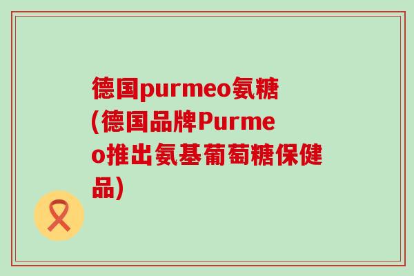 德国purmeo氨糖(德国品牌Purmeo推出氨基葡萄糖保健品)-第1张图片-氨糖科普网