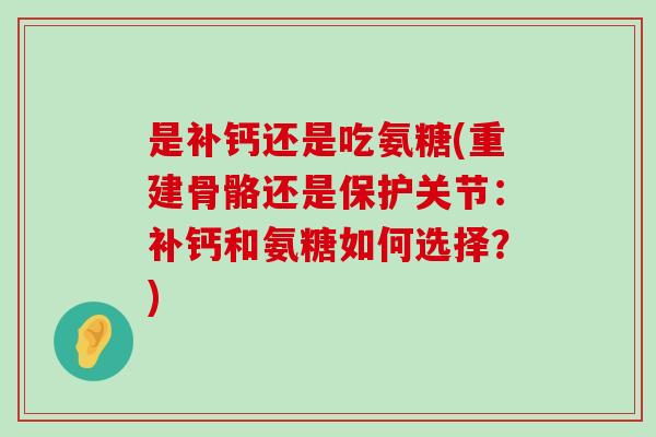 是补钙还是吃氨糖(重建骨骼还是保护关节:补钙和氨糖如何选择?)-第1张图片-氨糖科普网 是补钙还是吃氨糖(重建骨骼还是保护关节:补钙和氨糖如何选择?)-第1张图片-氨糖科普网