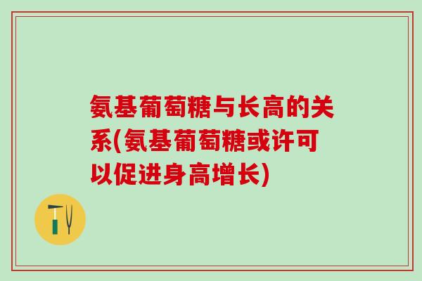氨基葡萄糖与长高的关系(氨基葡萄糖或许可以促进身高增长)-第1张图片-氨糖科普网 氨基葡萄糖与长高的关系(氨基葡萄糖或许可以促进身高增长)-第1张图片-氨糖科普网