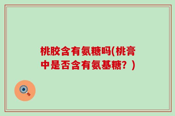 桃胶含有氨糖吗(桃膏中是否含有氨基糖？)-第1张图片-氨糖科普网