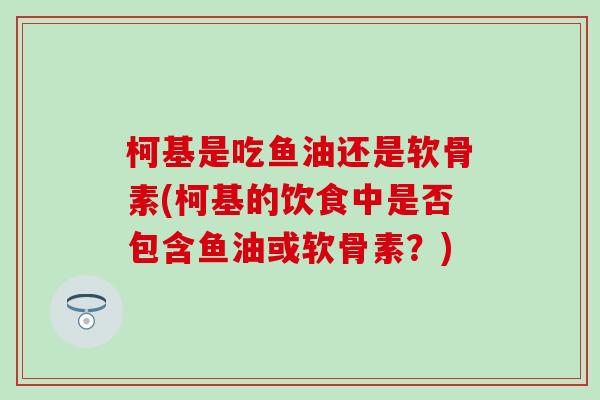 柯基是吃鱼油还是软骨素(柯基的饮食中是否包含鱼油或软骨素?)-第1张图片-氨糖科普网 柯基是吃鱼油还是软骨素(柯基的饮食中是否包含鱼油或软骨素?)-第1张图片-氨糖科普网
