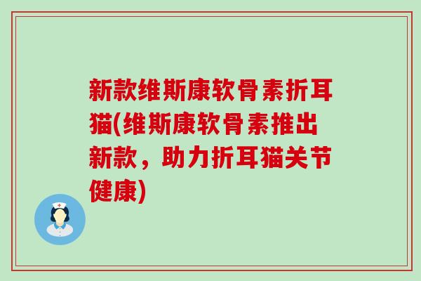 新款维斯康软骨素折耳猫(维斯康软骨素推出新款,助力折耳猫关节健康)-第1张图片-氨糖科普网 新款维斯康软骨素折耳猫(维斯康软骨素推出新款,助力折耳猫关节健康)-第1张图片-氨糖科普网