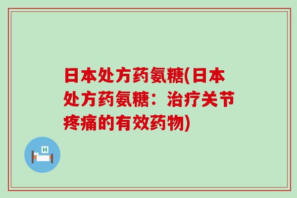 日本处方药氨糖(日本处方药氨糖:治疗关节疼痛的有效药物)-第1张图片-氨糖科普网 日本处方药氨糖(日本处方药氨糖:治疗关节疼痛的有效药物)-第1张图片-氨糖科普网
