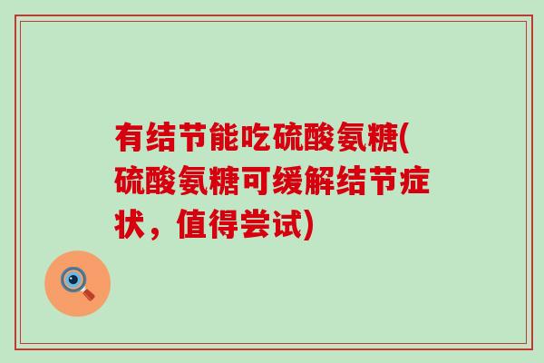 有结节能吃硫酸氨糖(硫酸氨糖可缓解结节症状,值得尝试)-第1张图片-氨糖科普网 有结节能吃硫酸氨糖(硫酸氨糖可缓解结节症状,值得尝试)-第1张图片-氨糖科普网