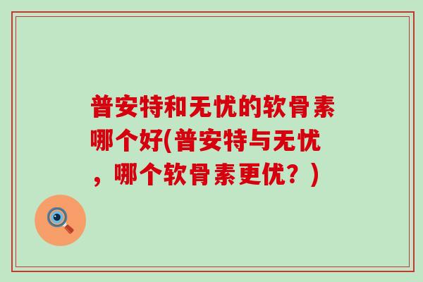 普安特和无忧的软骨素哪个好(普安特与无忧,哪个软骨素更优?)-第1张图片-氨糖科普网 普安特和无忧的软骨素哪个好(普安特与无忧,哪个软骨素更优?)-第1张图片-氨糖科普网