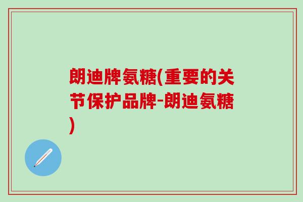朗迪牌氨糖(重要的关节保护品牌-朗迪氨糖)-第1张图片-氨糖科普网