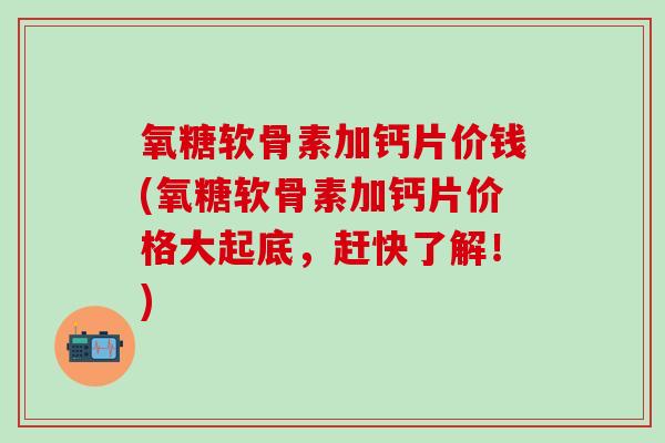 氧糖软骨素加钙片价钱(氧糖软骨素加钙片价格大起底,赶快了解!)-第1张图片-氨糖科普网 氧糖软骨素加钙片价钱(氧糖软骨素加钙片价格大起底,赶快了解!)-第1张图片-氨糖科普网