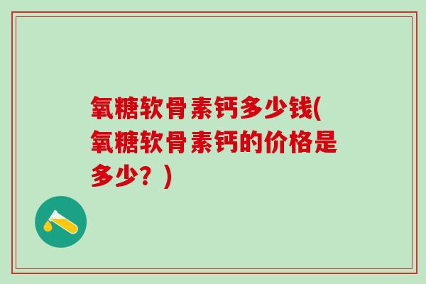 氧糖软骨素钙多少钱(氧糖软骨素钙的价格是多少?)-第1张图片-氨糖科普网 氧糖软骨素钙多少钱(氧糖软骨素钙的价格是多少?)-第1张图片-氨糖科普网