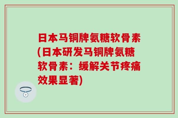 日本马铜牌氨糖软骨素(日本研发马铜牌氨糖软骨素:缓解关节疼痛效果显著)-第1张图片-氨糖科普网 日本马铜牌氨糖软骨素(日本研发马铜牌氨糖软骨素:缓解关节疼痛效果显著)-第1张图片-氨糖科普网