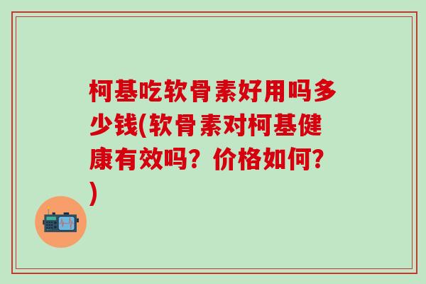 柯基吃软骨素好用吗多少钱(软骨素对柯基健康有效吗?价格如何?)-第1张图片-氨糖科普网 柯基吃软骨素好用吗多少钱(软骨素对柯基健康有效吗?价格如何?)-第1张图片-氨糖科普网