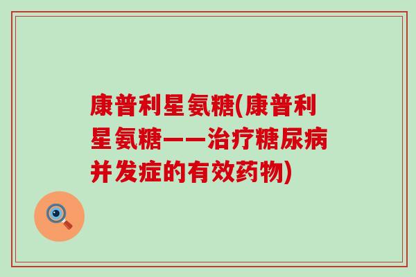 康普利星氨糖(康普利星氨糖——治疗糖尿病并发症的有效药物)-第1张图片-氨糖科普网 康普利星氨糖(康普利星氨糖——治疗糖尿病并发症的有效药物)-第1张图片-氨糖科普网