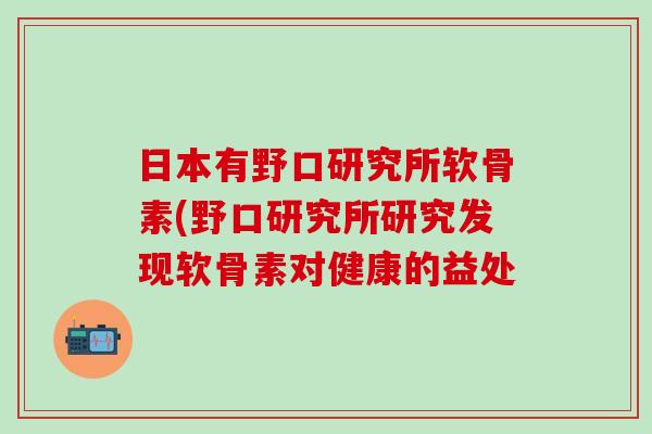 日本有野口研究所软骨素(野口研究所研究发现软骨素对健康的益处-第1张图片-氨糖科普网 日本有野口研究所软骨素(野口研究所研究发现软骨素对健康的益处-第1张图片-氨糖科普网
