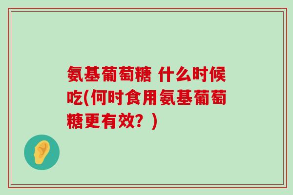 氨基葡萄糖 什么时候吃(何时食用氨基葡萄糖更有效？)-第1张图片-氨糖科普网