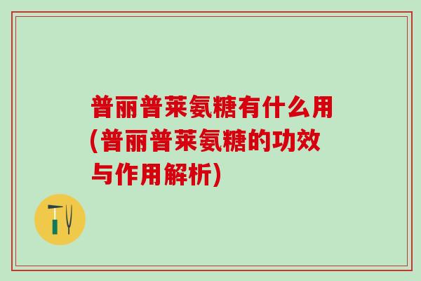 普丽普莱氨糖有什么用(普丽普莱氨糖的功效与作用解析)-第1张图片-氨糖科普网 普丽普莱氨糖有什么用(普丽普莱氨糖的功效与作用解析)-第1张图片-氨糖科普网