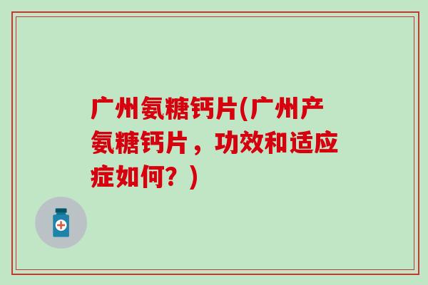 广州氨糖钙片(广州产氨糖钙片,功效和适应症如何?)-第1张图片-氨糖科普网 广州氨糖钙片(广州产氨糖钙片,功效和适应症如何?)-第1张图片-氨糖科普网