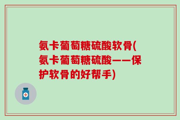 氨卡葡萄糖硫酸软骨(氨卡葡萄糖硫酸——保护软骨的好帮手)-第1张图片-氨糖科普网