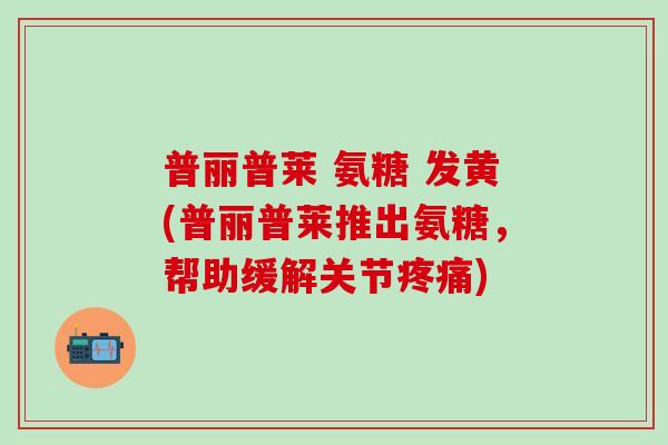普丽普莱 氨糖 发黄(普丽普莱推出氨糖,帮助缓解关节疼痛)-第1张图片-氨糖科普网 普丽普莱 氨糖 发黄(普丽普莱推出氨糖,帮助缓解关节疼痛)-第1张图片-氨糖科普网