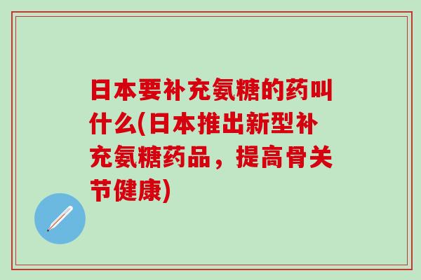 日本要补充氨糖的药叫什么(日本推出新型补充氨糖药品,提高骨关节健康)-第1张图片-氨糖科普网 日本要补充氨糖的药叫什么(日本推出新型补充氨糖药品,提高骨关节健康)-第1张图片-氨糖科普网
