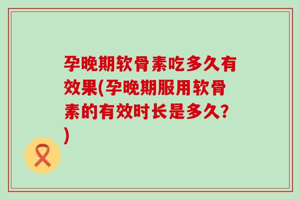 孕晚期软骨素吃多久有效果(孕晚期服用软骨素的有效时长是多久？)-第1张图片-氨糖科普网