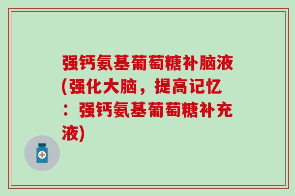 强钙氨基葡萄糖补脑液(强化大脑,提高记忆:强钙氨基葡萄糖补充液)-第1张图片-氨糖科普网 强钙氨基葡萄糖补脑液(强化大脑,提高记忆:强钙氨基葡萄糖补充液)-第1张图片-氨糖科普网